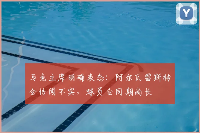 马竞主席明确表态：阿尔瓦雷斯转会传闻不实，球员合同期尚长