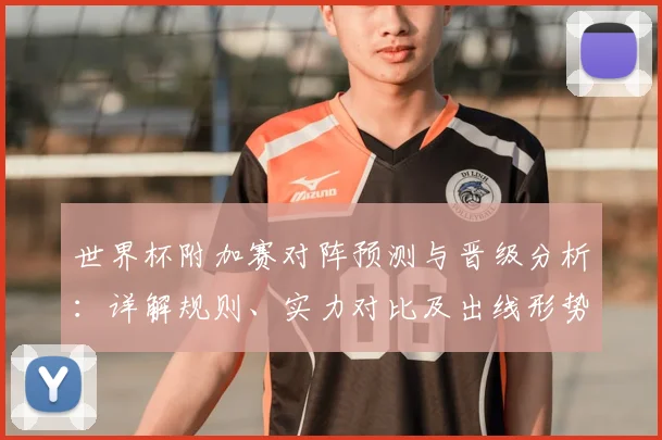 世界杯附加赛对阵预测与晋级分析：详解规则、实力对比及出线形势前瞻