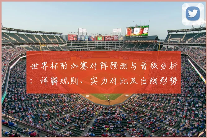 世界杯附加赛对阵预测与晋级分析:详解规则、实力对比及出线形势前瞻