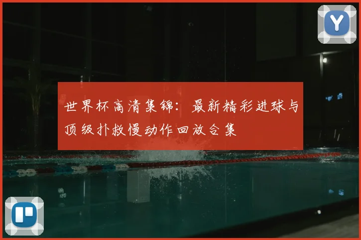 世界杯高清集锦：最新精彩进球与顶级扑救慢动作回放合集