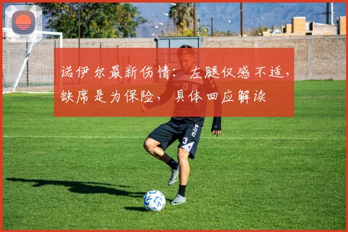 诺伊尔最新伤情：左腿仅感不适，缺席是为保险，具体回应解读