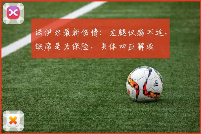 诺伊尔最新伤情：左腿仅感不适，缺席是为保险，具体回应解读