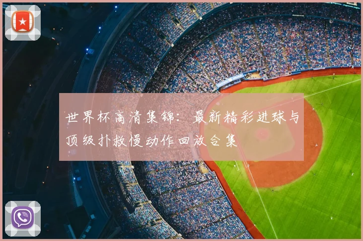 世界杯高清集锦:最新精彩进球与顶级扑救慢动作回放合集