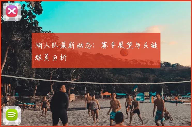 湖人队最新动态：赛季展望与关键球员分析
