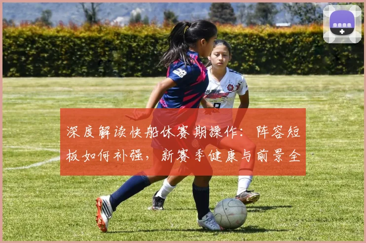 深度解读快船休赛期操作：阵容短板如何补强，新赛季健康与前景全解析