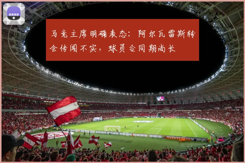 马竞主席明确表态：阿尔瓦雷斯转会传闻不实，球员合同期尚长