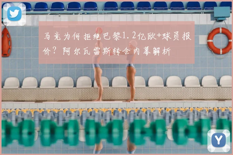 马竞为何拒绝巴黎1.2亿欧+球员报价？阿尔瓦雷斯转会内幕解析